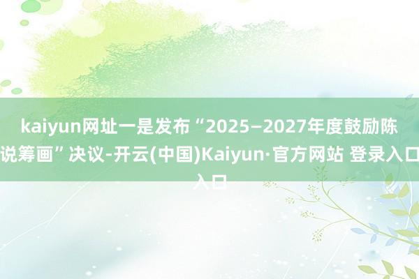 kaiyun网址一是发布“2025—2027年度鼓励陈说筹画”决议-开云(中国)Kaiyun·官方网站 登录入口
