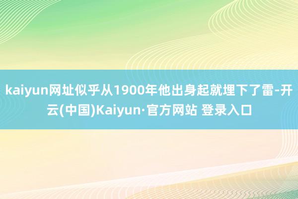 kaiyun网址似乎从1900年他出身起就埋下了雷-开云(中国)Kaiyun·官方网站 登录入口