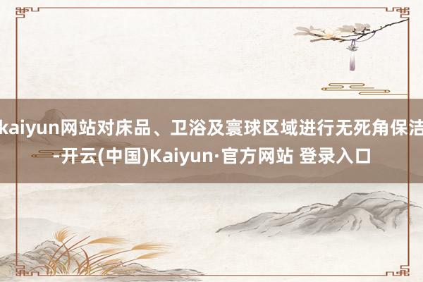 kaiyun网站对床品、卫浴及寰球区域进行无死角保洁-开云(中国)Kaiyun·官方网站 登录入口