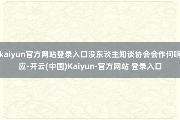 kaiyun官方网站登录入口没东谈主知谈协会会作何响应-开云(中国)Kaiyun·官方网站 登录入口