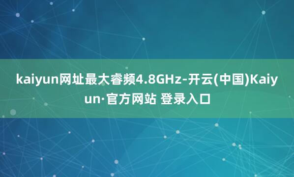 kaiyun网址最大睿频4.8GHz-开云(中国)Kaiyun·官方网站 登录入口