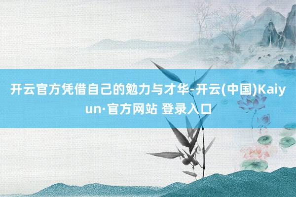 开云官方凭借自己的勉力与才华-开云(中国)Kaiyun·官方网站 登录入口