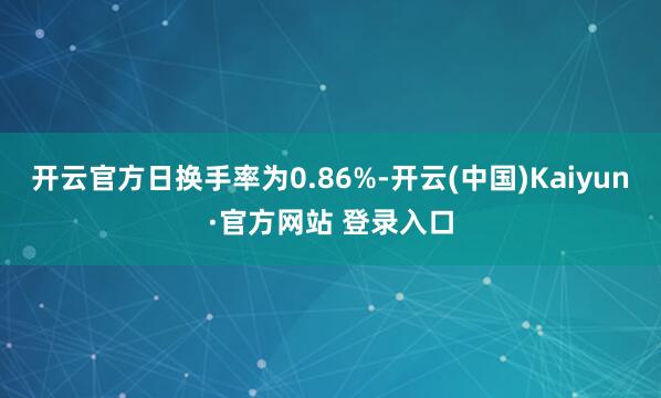 开云官方日换手率为0.86%-开云(中国)Kaiyun·官方网站 登录入口