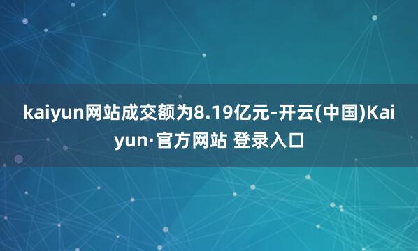 kaiyun网站成交额为8.19亿元-开云(中国)Kaiyun·官方网站 登录入口