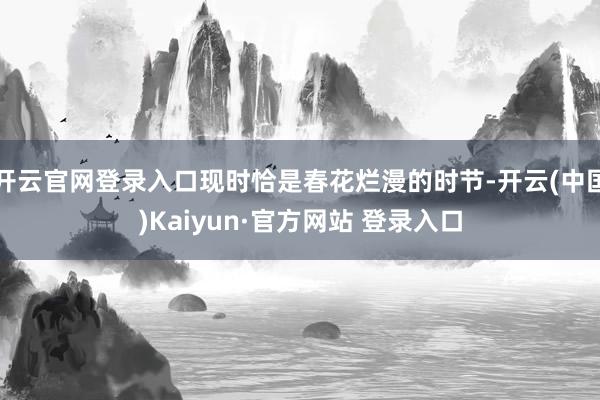 开云官网登录入口现时恰是春花烂漫的时节-开云(中国)Kaiyun·官方网站 登录入口