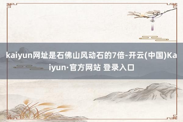 kaiyun网址是石佛山风动石的7倍-开云(中国)Kaiyun·官方网站 登录入口