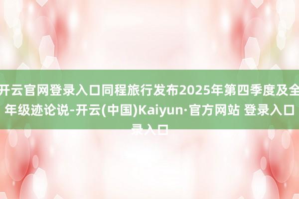开云官网登录入口同程旅行发布2025年第四季度及全年级迹论说-开云(中国)Kaiyun·官方网站 登录入口