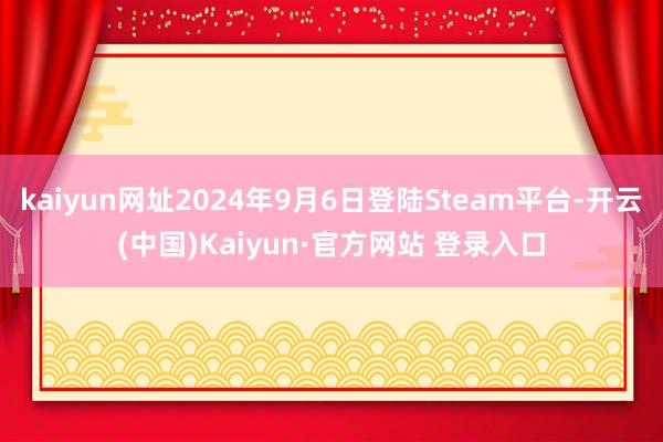 kaiyun网址2024年9月6日登陆Steam平台-开云(中国)Kaiyun·官方网站 登录入口