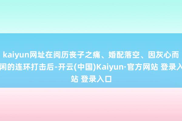 kaiyun网址在阅历丧子之痛、婚配落空、因灰心而休闲的连环打击后-开云(中国)Kaiyun·官方网站 登录入口