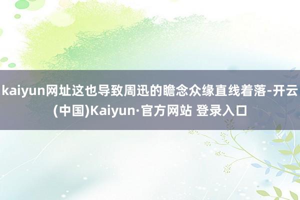 kaiyun网址这也导致周迅的瞻念众缘直线着落-开云(中国)Kaiyun·官方网站 登录入口