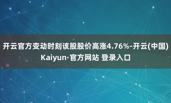开云官方变动时刻该股股价高涨4.76%-开云(中国)Kaiyun·官方网站 登录入口