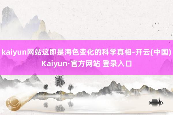 kaiyun网站这即是海色变化的科学真相-开云(中国)Kaiyun·官方网站 登录入口