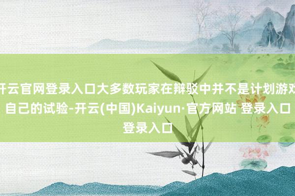 开云官网登录入口大多数玩家在辩驳中并不是计划游戏自己的试验-开云(中国)Kaiyun·官方网站 登录入口