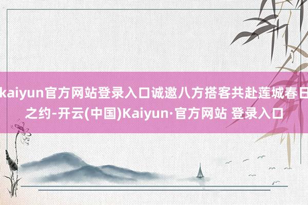 kaiyun官方网站登录入口诚邀八方搭客共赴莲城春日之约-开云(中国)Kaiyun·官方网站 登录入口