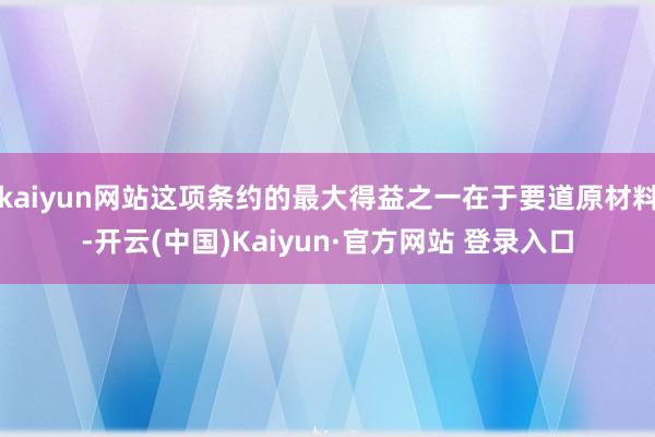 kaiyun网站这项条约的最大得益之一在于要道原材料-开云(中国)Kaiyun·官方网站 登录入口