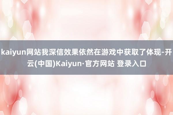 kaiyun网站我深信效果依然在游戏中获取了体现-开云(中国)Kaiyun·官方网站 登录入口