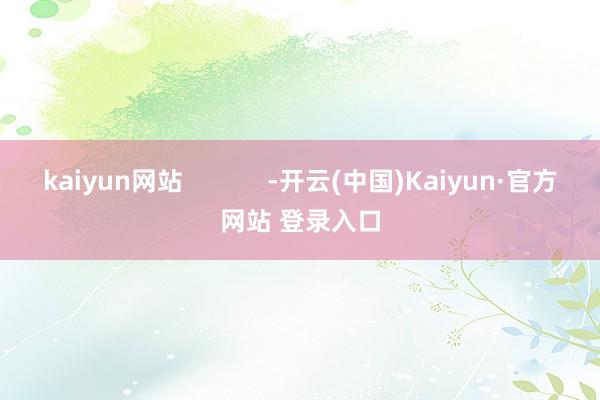 kaiyun网站            -开云(中国)Kaiyun·官方网站 登录入口
