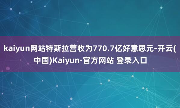 kaiyun网站特斯拉营收为770.7亿好意思元-开云(中国)Kaiyun·官方网站 登录入口