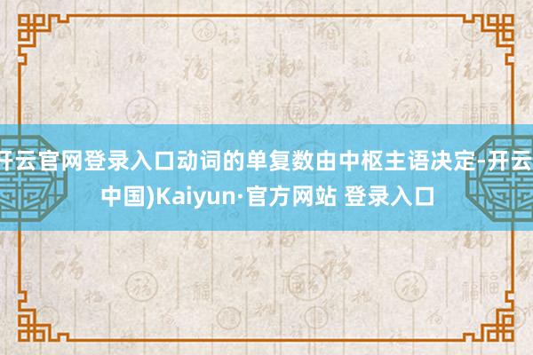 开云官网登录入口动词的单复数由中枢主语决定-开云(中国)Kaiyun·官方网站 登录入口