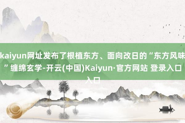 kaiyun网址发布了根植东方、面向改日的“东方风味”缠绵玄学-开云(中国)Kaiyun·官方网站 登录入口