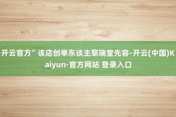 开云官方”该店创举东谈主黎瑞堂先容-开云(中国)Kaiyun·官方网站 登录入口