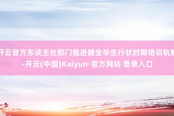 开云官方东谈主社部门推进健全毕生行状时期培训轨制-开云(中国)Kaiyun·官方网站 登录入口