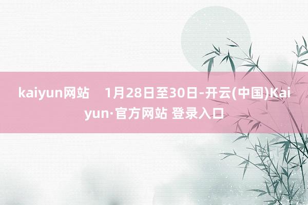 kaiyun网站 1月28日至30日-开云(中国)Kaiyun·官方网站 登录入口