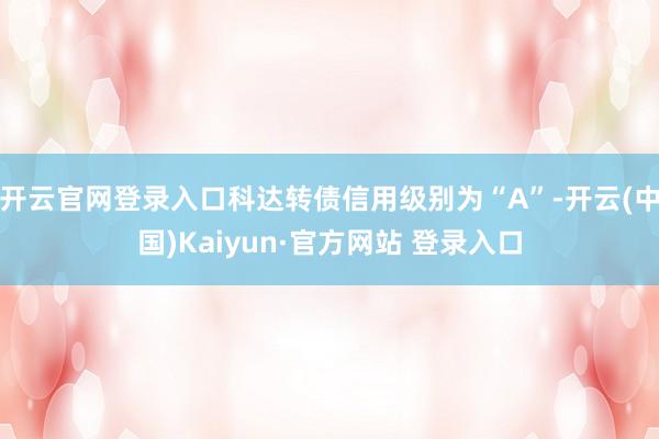 开云官网登录入口科达转债信用级别为“A”-开云(中国)Kaiyun·官方网站 登录入口