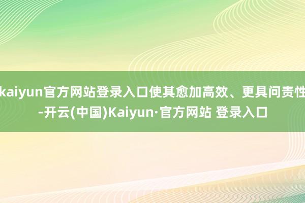 kaiyun官方网站登录入口使其愈加高效、更具问责性-开云(中国)Kaiyun·官方网站 登录入口