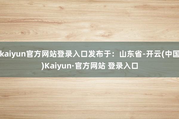 kaiyun官方网站登录入口发布于:山东省-开云(中国)Kaiyun·官方网站 登录入口