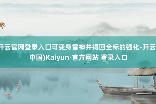 开云官网登录入口可变身雷神并得回全标的强化-开云(中国)Kaiyun·官方网站 登录入口