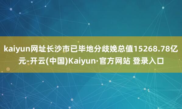 kaiyun网址长沙市已毕地分歧娩总值15268.78亿元-开云(中国)Kaiyun·官方网站 登录入口