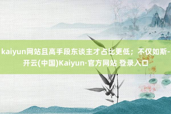 kaiyun网站且高手段东谈主才占比更低；不仅如斯-开云(中国)Kaiyun·官方网站 登录入口