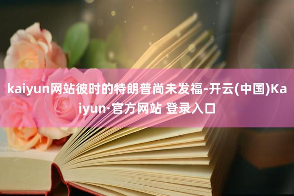 kaiyun网站彼时的特朗普尚未发福-开云(中国)Kaiyun·官方网站 登录入口