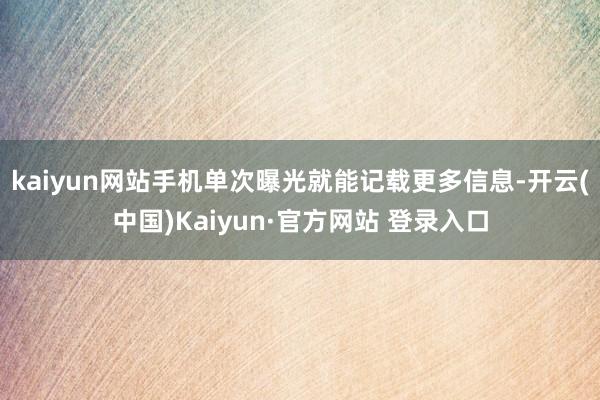 kaiyun网站手机单次曝光就能记载更多信息-开云(中国)Kaiyun·官方网站 登录入口