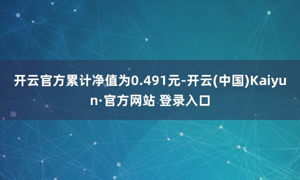 开云官方累计净值为0.491元-开云(中国)Kaiyun·官方网站 登录入口