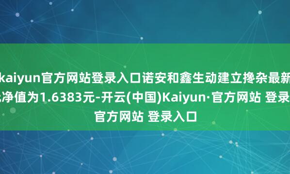 kaiyun官方网站登录入口诺安和鑫生动建立搀杂最新单元净值为1.6383元-开云(中国)Kaiyun·官方网站 登录入口