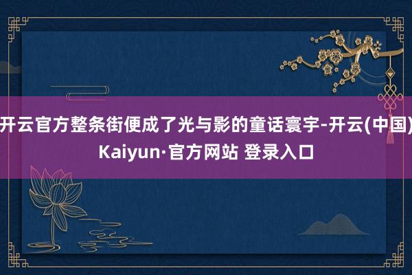 开云官方整条街便成了光与影的童话寰宇-开云(中国)Kaiyun·官方网站 登录入口