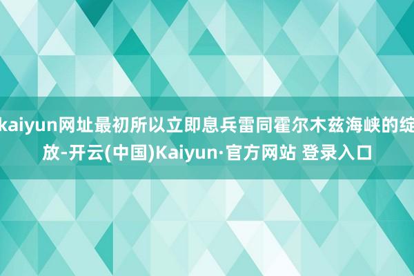 kaiyun网址最初所以立即息兵雷同霍尔木兹海峡的绽放-开云(中国)Kaiyun·官方网站 登录入口