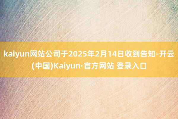kaiyun网站公司于2025年2月14日收到告知-开云(中国)Kaiyun·官方网站 登录入口