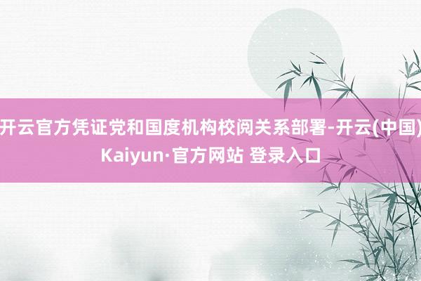 开云官方凭证党和国度机构校阅关系部署-开云(中国)Kaiyun·官方网站 登录入口