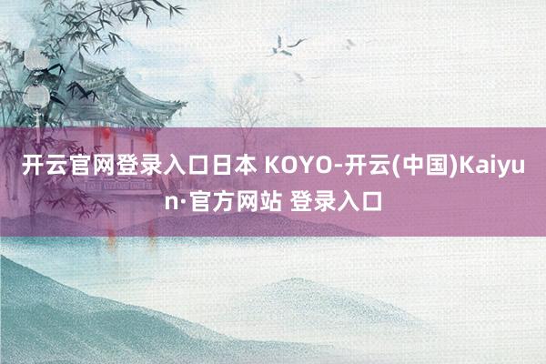 开云官网登录入口日本 KOYO-开云(中国)Kaiyun·官方网站 登录入口