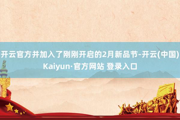 开云官方并加入了刚刚开启的2月新品节-开云(中国)Kaiyun·官方网站 登录入口