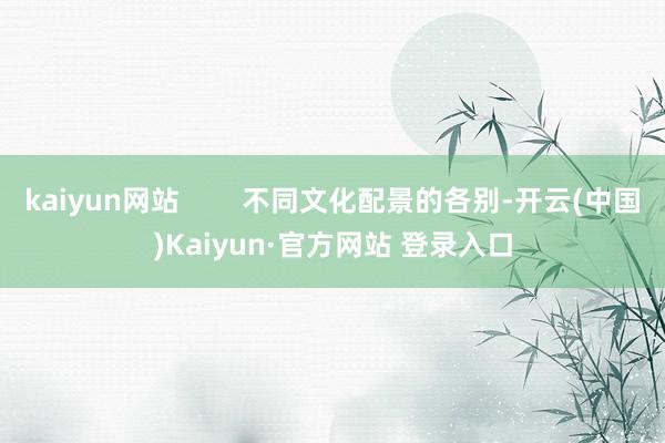 kaiyun网站 不同文化配景的各别-开云(中国)Kaiyun·官方网站 登录入口