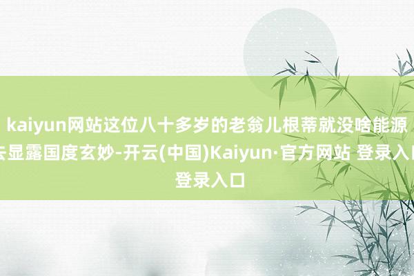 kaiyun网站这位八十多岁的老翁儿根蒂就没啥能源去显露国度玄妙-开云(中国)Kaiyun·官方网站 登录入口