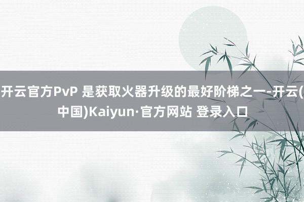 开云官方PvP 是获取火器升级的最好阶梯之一-开云(中国)Kaiyun·官方网站 登录入口