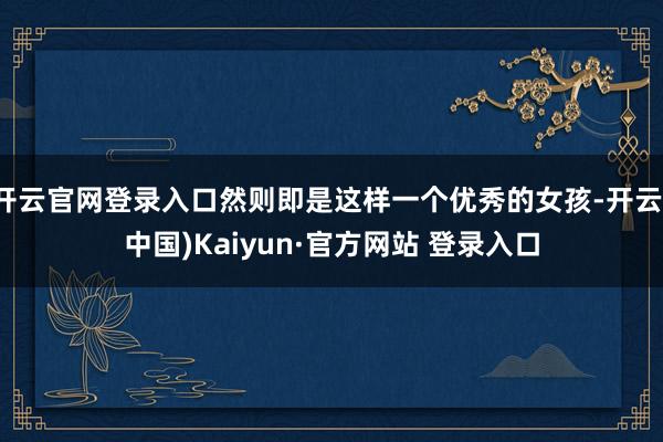 开云官网登录入口然则即是这样一个优秀的女孩-开云(中国)Kaiyun·官方网站 登录入口