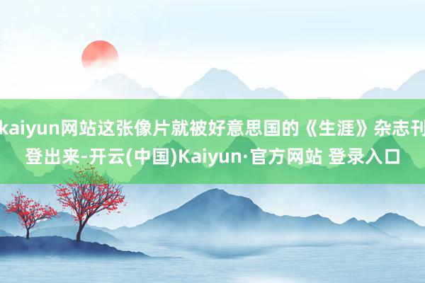 kaiyun网站这张像片就被好意思国的《生涯》杂志刊登出来-开云(中国)Kaiyun·官方网站 登录入口