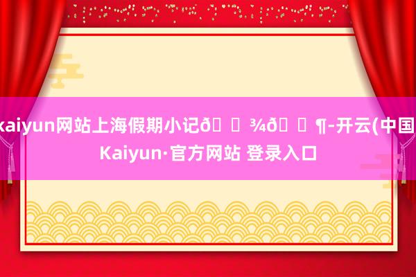 kaiyun网站上海假期小记🎾🐶-开云(中国)Kaiyun·官方网站 登录入口