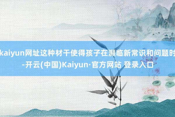 kaiyun网址这种材干使得孩子在濒临新常识和问题时-开云(中国)Kaiyun·官方网站 登录入口